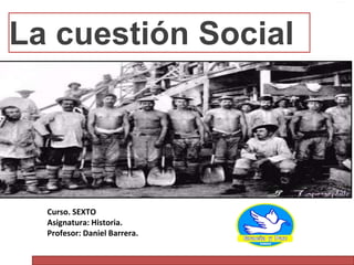 La cuestión Social
Curso. SEXTO
Asignatura: Historia.
Profesor: Daniel Barrera.
 