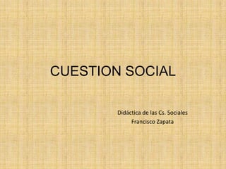 CUESTION SOCIAL

        Didáctica de las Cs. Sociales
             Francisco Zapata
 