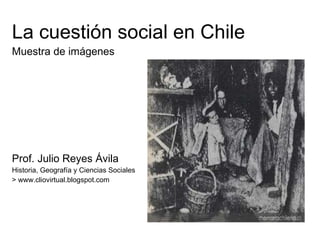 <ul><li>La cuestión social en Chile </li></ul><ul><li>Muestra de imágenes </li></ul><ul><li>Prof. Julio Reyes Ávila </li><...