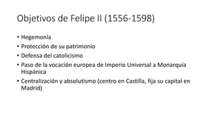Objetivos de Felipe II (1556-1598)
• Hegemonía
• Protección de su patrimonio
• Defensa del catolicismo
• Paso de la vocaci...