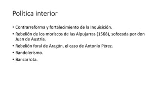 Política interior
• Contrarreforma y fortalecimiento de la Inquisición.
• Rebelión de los moriscos de las Alpujarras (1568...