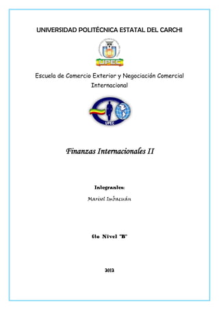 UNIVERSIDAD POLITÉCNICA ESTATAL DEL CARCHI




Escuela de Comercio Exterior y Negociación Comercial
                   Internacional




          Finanzas Internacionales II



                    Integrantes:

                  Marisol Imbacuán




                   6to Nivel “B”




                        2012
 