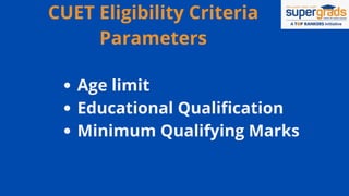CUET Eligibility Criteria
Parameters
Age limit
Educational Qualification
Minimum Qualifying Marks
 