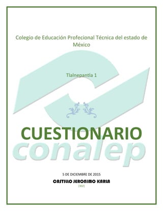 Colegio de Educación Profecional Técnica del estado de
México
Tlalnepantla 1
CUESTIONARIO
5 DE DICIEMBRE DE 2015
CASTILLO JERONIMO KARLA
[302]
 