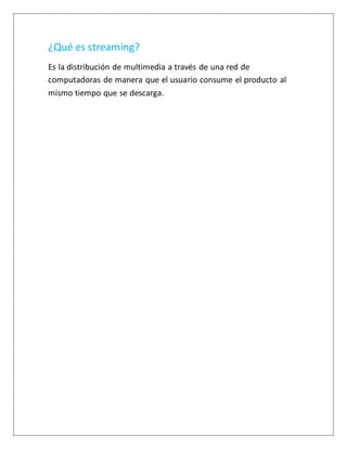 ¿Qué es streaming?
Es la distribución de multimedia a través de una red de
computadoras de manera que el usuario consume el producto al
mismo tiempo que se descarga.
 