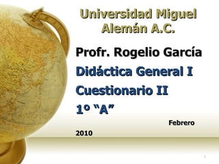 Profr. Rogelio García  Didáctica General I Cuestionario II 1º “A”     Febrero 2010 Universidad Miguel Alemán A.C. 