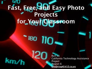 Fast, Free, and Easy Photo
         Projects
   for Your Classroom




              Burt Lo
              California Technology Assistance
              Project
              Region 6
              blo@ctap6.k12.ca.us
 