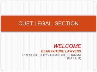 WELCOME
DEAR FUTURE LAWYERS
PRESENTED BY:- DIPANSHU SHARMA
(BA.LL.B)
CUET LEGAL SECTION
 
