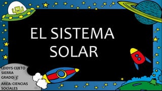 EL SISTEMA
SOLAR
LEIDYS CUETO
SIERRA
GRADO: 3°
AREA: CIENCIAS
SOCIALES
 