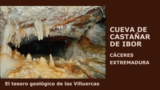 CUEVA DE
CASTAÑAR
DE IBOR
CÁCERES
EXTREMADURA
El tesoro geológico de las Villuercas
 