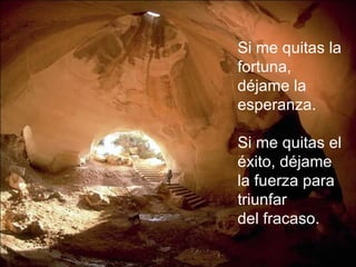 Si me quitas la fortuna, déjame la esperanza. Si me quitas el éxito, déjame la fuerza para triunfar  del fracaso. 