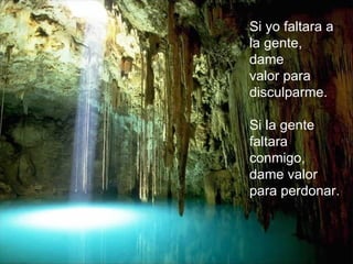 Si yo faltara a la gente, dame valor para disculparme. Si la gente faltara conmigo, dame valor para perdonar. 