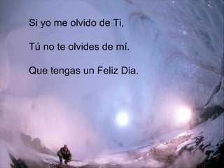 S i yo me olvido de Ti,  Tú no te   olvides de mí.  Que tengas un Feliz Dia . 
