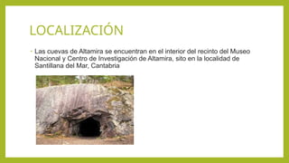 LOCALIZACIÓN
• Las cuevas de Altamira se encuentran en el interior del recinto del Museo
Nacional y Centro de Investigación de Altamira, sito en la localidad de
Santillana del Mar, Cantabria
 