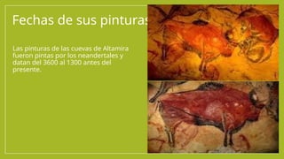 Fechas de sus pinturas
• Las pinturas de las cuevas de Altamira
fueron pintas por los neandertales y
datan del 3600 al 1300 antes del
presente.
 