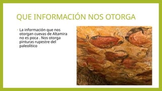 QUE INFORMACIÓN NOS OTORGA
• La información que nos
otorgan cuevas de Altamira
no es poca . Nos otorga
pinturas rupestre del
paleolítico
 
