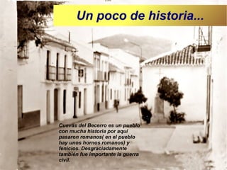 Un poco de historia...

Cuevas del Becerro es un pueblo
con mucha historia por aquí
pasaron romanos( en el pueblo
hay unos hornos romanos) y
fenicios. Desgraciadamente
también fue importante la guerra
civil.

 