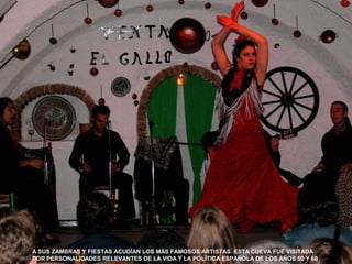 A SUS ZAMBRAS Y FIESTAS ACUDÍAN LOS MÁS FAMOSOS ARTISTAS. ESTA CUEVA FUE VISITADA
POR PERSONALIDADES RELEVANTES DE LA VIDA Y LA POLÍTICA ESPAÑOLA DE LOS AÑOS 50 Y 60
 