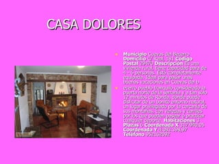 CASA DOLORES Municipio  Cuevas del Becerro  Domicilio  C/ Real, 181  Código Postal  29470  Descripción  Es una vivienda rural, tiene capacidad para de 4 - 6 personas. Está completamente equipada. Ideal para pasar unas buenas vacaciones en Cuevas del b ecerro pueblo tranquilo considerado la puerta norte de la serranía y a tan sólo 12 minutos de Ronda, donde puede disfrutar de un bonito entorno natural, un lugar privilegiado por la cercanía de sus montañas, con veredas y carriles por los que pueden pasear o practicar cualquier deporte.  Habitaciones  3  Plazas  6  Coordenada X  317.940,05  Coordenada Y  4.083.398,97  Teléfono  952162092  