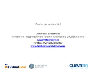 ¡Gracias por su atención!
Unai Baeza Santamaría
Virtualware - Responsable de Turismo, Patrimonio y Difusión Cultural
www.virtualware.es
Twitter: @virtualware2007
www.facebook.com/virtualware
 