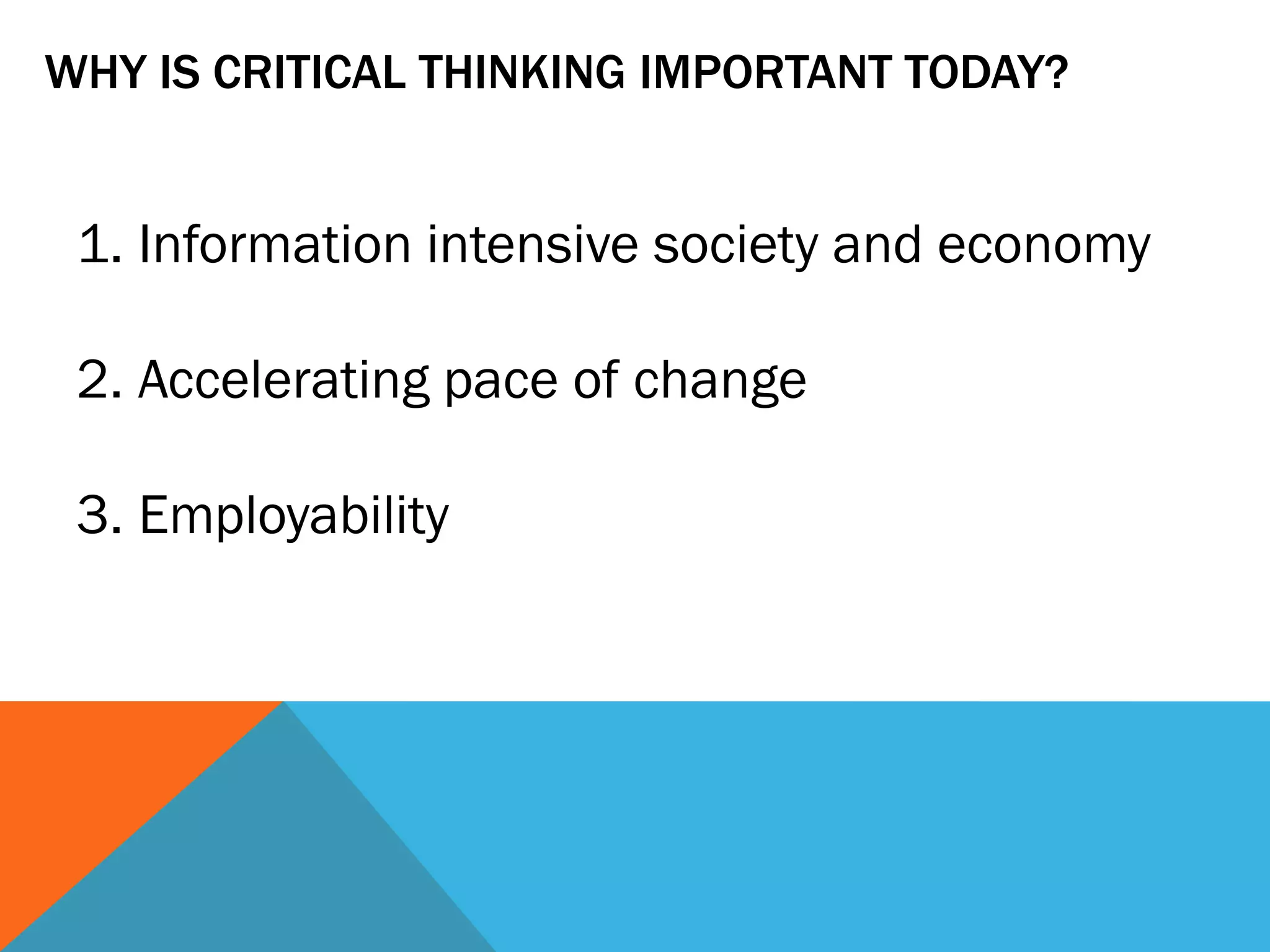 WHY IS CRITICAL THINKING IMPORTANT TODAY?
1. Information intensive society and economy
2. Accelerating pace of change
3. Employability
 