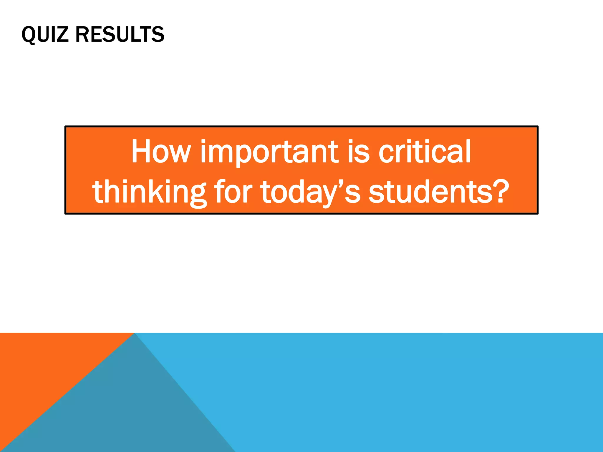 QUIZ RESULTS
How important is critical
thinking for today’s students?
 