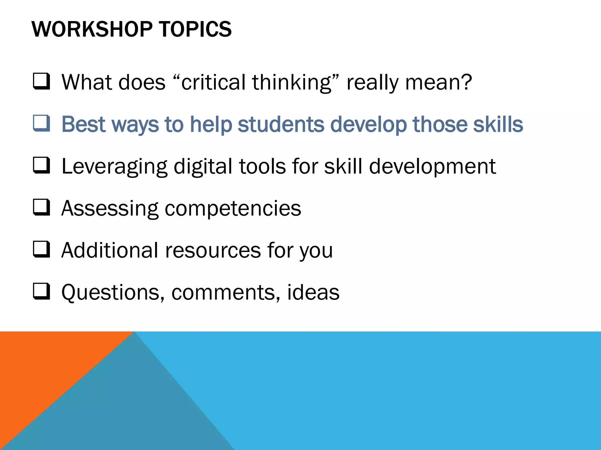 WORKSHOP TOPICS
 What does “critical thinking” really mean?
 Best ways to help students develop those skills
 Leveraging digital tools for skill development
 Assessing competencies
 Additional resources for you
 Questions, comments, ideas
 