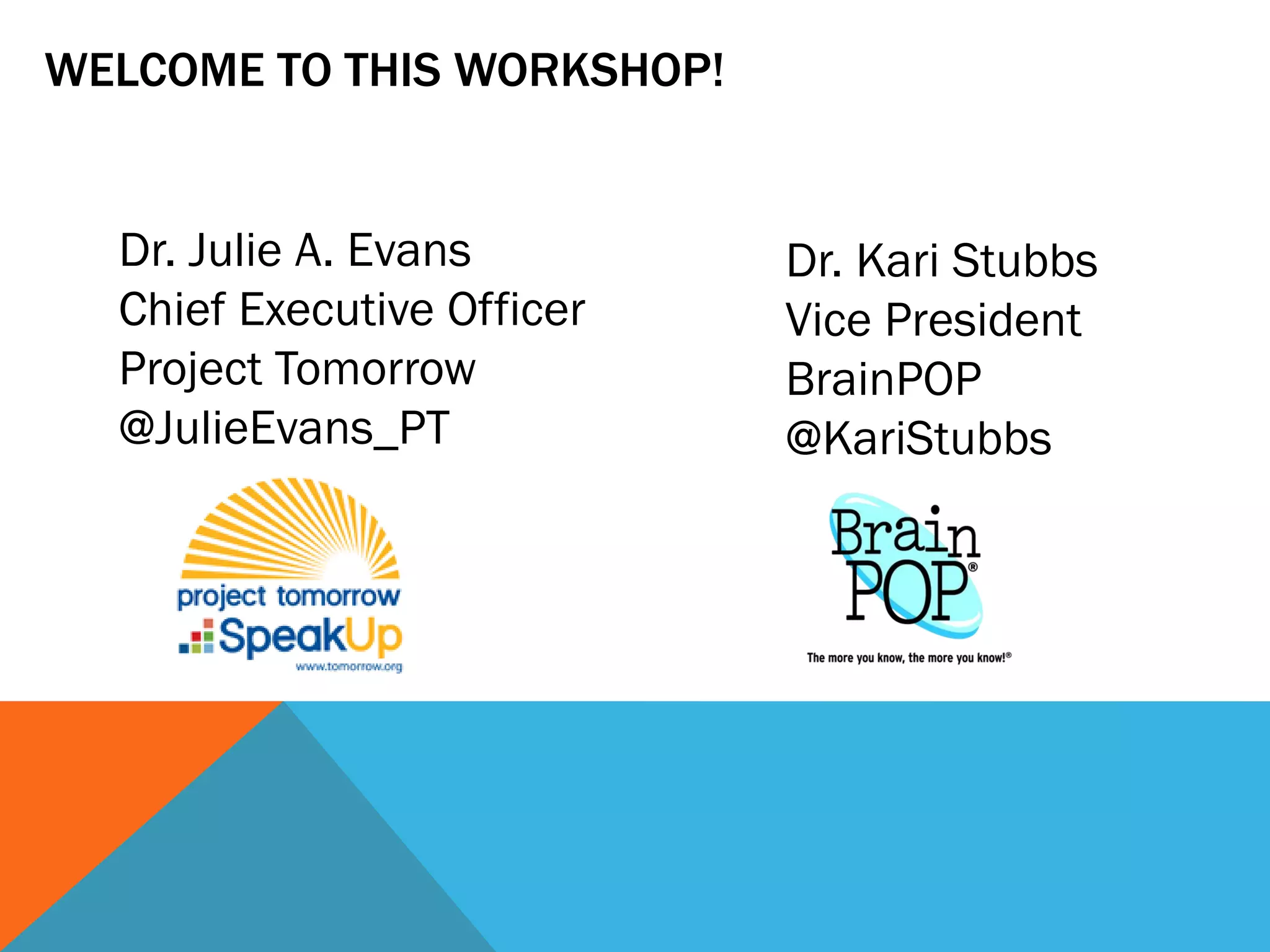 WELCOME TO THIS WORKSHOP!
Dr. Julie A. Evans
Chief Executive Officer
Project Tomorrow
@JulieEvans_PT
Dr. Kari Stubbs
Vice President
BrainPOP
@KariStubbs
 