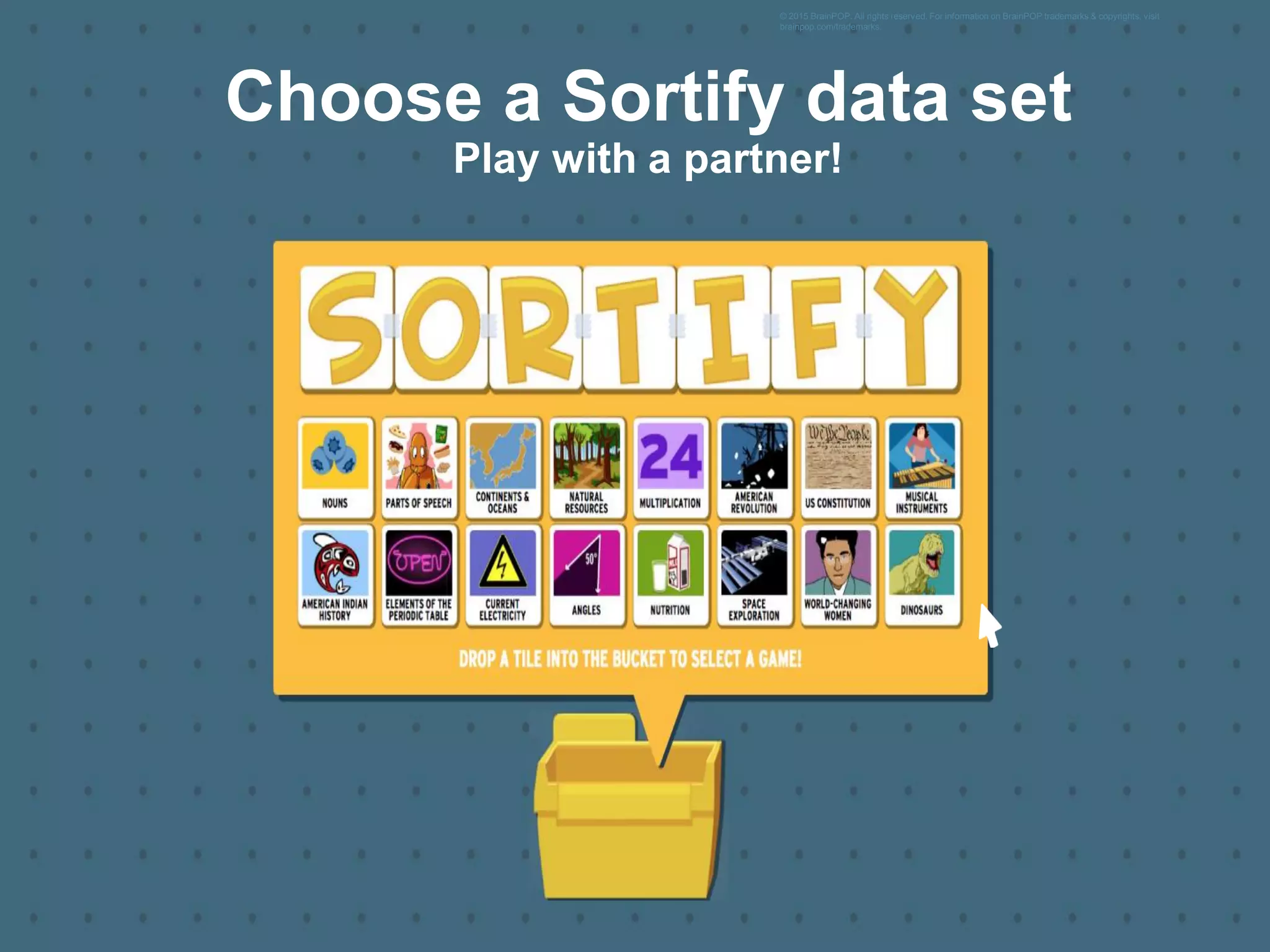 © 2015 BrainPOP. All rights reserved. For information on BrainPOP trademarks & copyrights, visit
brainpop.com/trademarks.
Choose a Sortify data set
Play with a partner!
 
