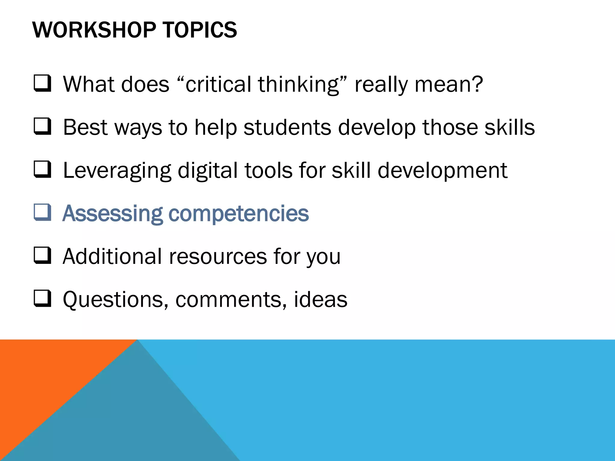 WORKSHOP TOPICS
 What does “critical thinking” really mean?
 Best ways to help students develop those skills
 Leveraging digital tools for skill development
 Assessing competencies
 Additional resources for you
 Questions, comments, ideas
 