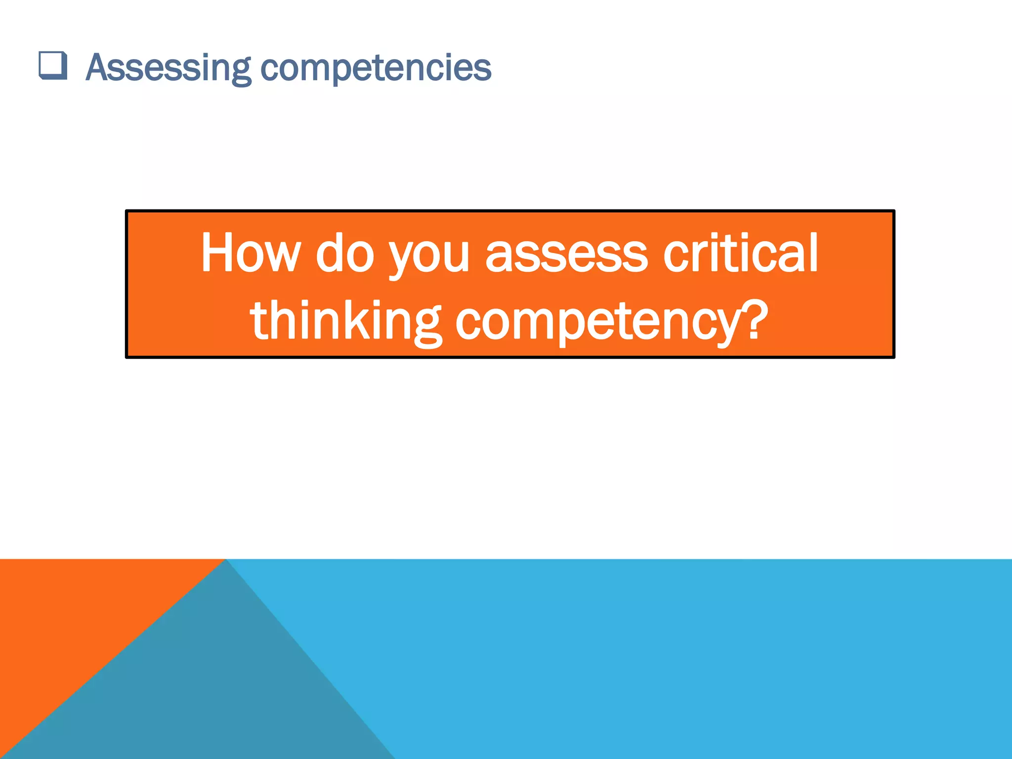  Assessing competencies
How do you assess critical
thinking competency?
 
