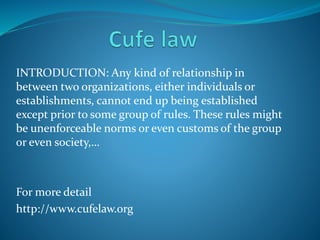 INTRODUCTION: Any kind of relationship in
between two organizations, either individuals or
establishments, cannot end up being established
except prior to some group of rules. These rules might
be unenforceable norms or even customs of the group
or even society,…
For more detail
http://www.cufelaw.org
 