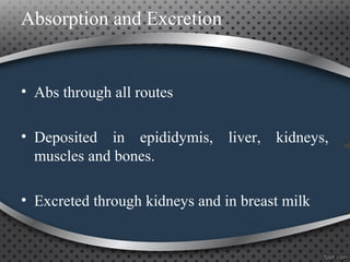 Absorption and Excretion
• Abs through all routes
• Deposited in epididymis, liver, kidneys,
muscles and bones.
• Excreted through kidneys and in breast milk
 