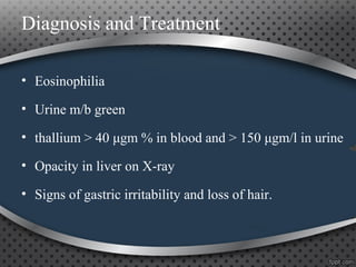Diagnosis and Treatment
• Eosinophilia
• Urine m/b green
• thallium > 40 μgm % in blood and > 150 μgm/l in urine
• Opacity in liver on X-ray
• Signs of gastric irritability and loss of hair.
 