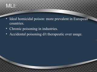 MLI:
• Ideal homicidal poison: more prevalent in European
countries.
• Chronic poisoning in industries.
• Accidental poisoning d/t therapeutic over usage.
 