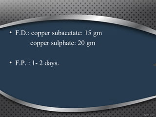 • F.D.: copper subacetate: 15 gm
copper sulphate: 20 gm
• F.P. : 1- 2 days.
 
