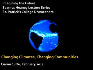 Imagining the Future
Seamus Heaney Lecture Series
St. Patrick’s College Drumcondra




Changing Climates, Changing Communities
Ciarán Cuffe, February 2013
 