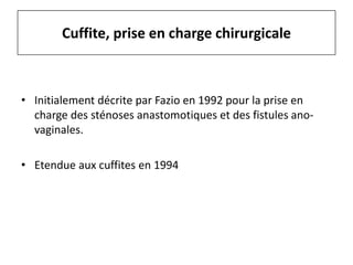 • Initialement décrite par Fazio en 1992 pour la prise en
charge des sténoses anastomotiques et des fistules ano-
vaginales.
• Etendue aux cuffites en 1994
Cuffite, prise en charge chirurgicale
 