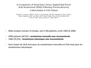 - Méta-analyse incluant 21 études, soit 4 183 patients, entre 1983 et 2000.
- 2699 patients (64,5%) : anastomose manuelle avec mucosectomie
- 1484 (35,5%) : anastomose mécanique sans mucosectomie
- Suivi moyen de 26,8 mois pour les anastomoses manuelles et 19,6 mois pour les
anastomoses mécaniques
 