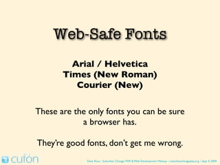 Web-Safe Fonts
         Arial / Helvetica
       Times (New Roman)
          Courier (New)

These are the only fonts you can be sure
            a browser has.

They’re good fonts, don’t get me wrong.
             Dave Ross :: Suburban Chicago PHP & Web Development Meetup :: suburbanchicagophp.org :: Sept 4, 2009
 