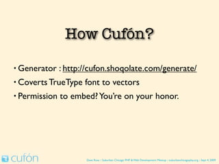 How Cufón Works

• Generator    : http://cufon.shoqolate.com/generate/
• Coverts TrueType    font to vectors
• Permission   to embed? You’re on your honor.




                      Dave Ross :: Suburban Chicago PHP & Web Development Meetup :: suburbanchicagophp.org :: Sept 4, 2009
 