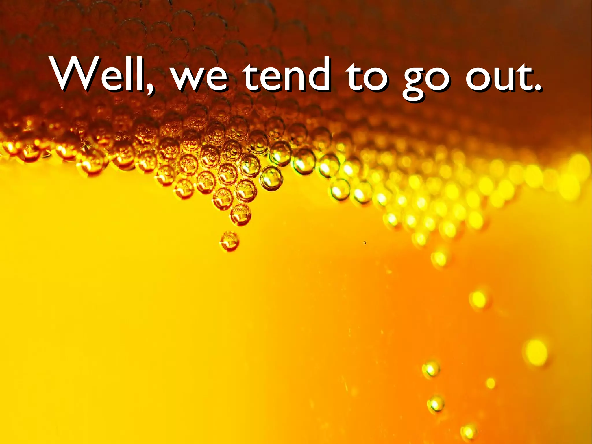 Well, we tend to go out.
 