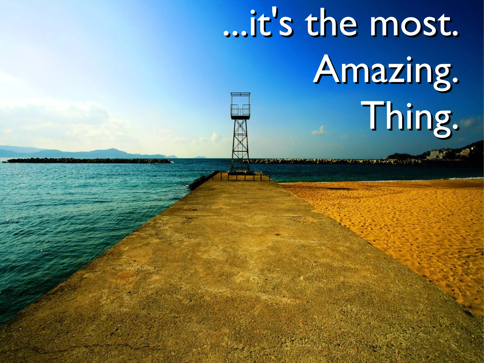 ...it's the most.
         Amazing.
           Thing.
 