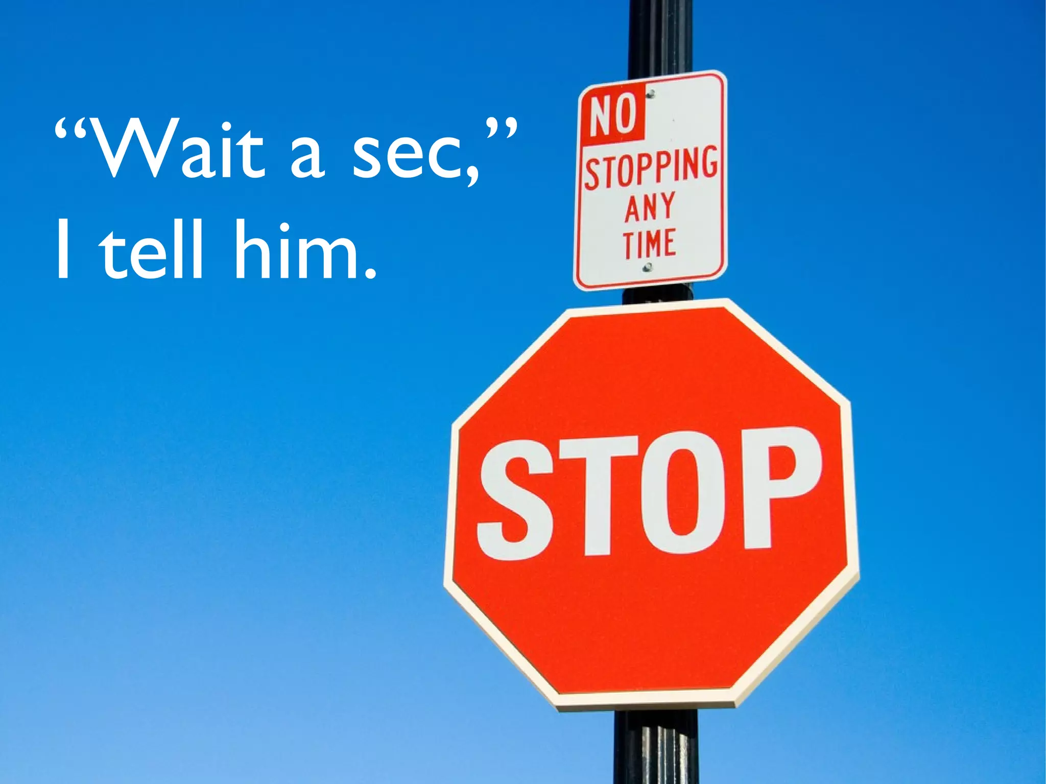 “Wait a sec,”
I tell him.
 