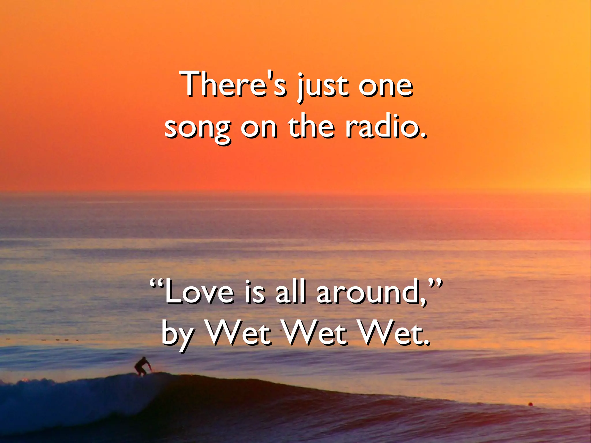 There's just one
 song on the radio.



“Love is all around,”
 by Wet Wet Wet.
 