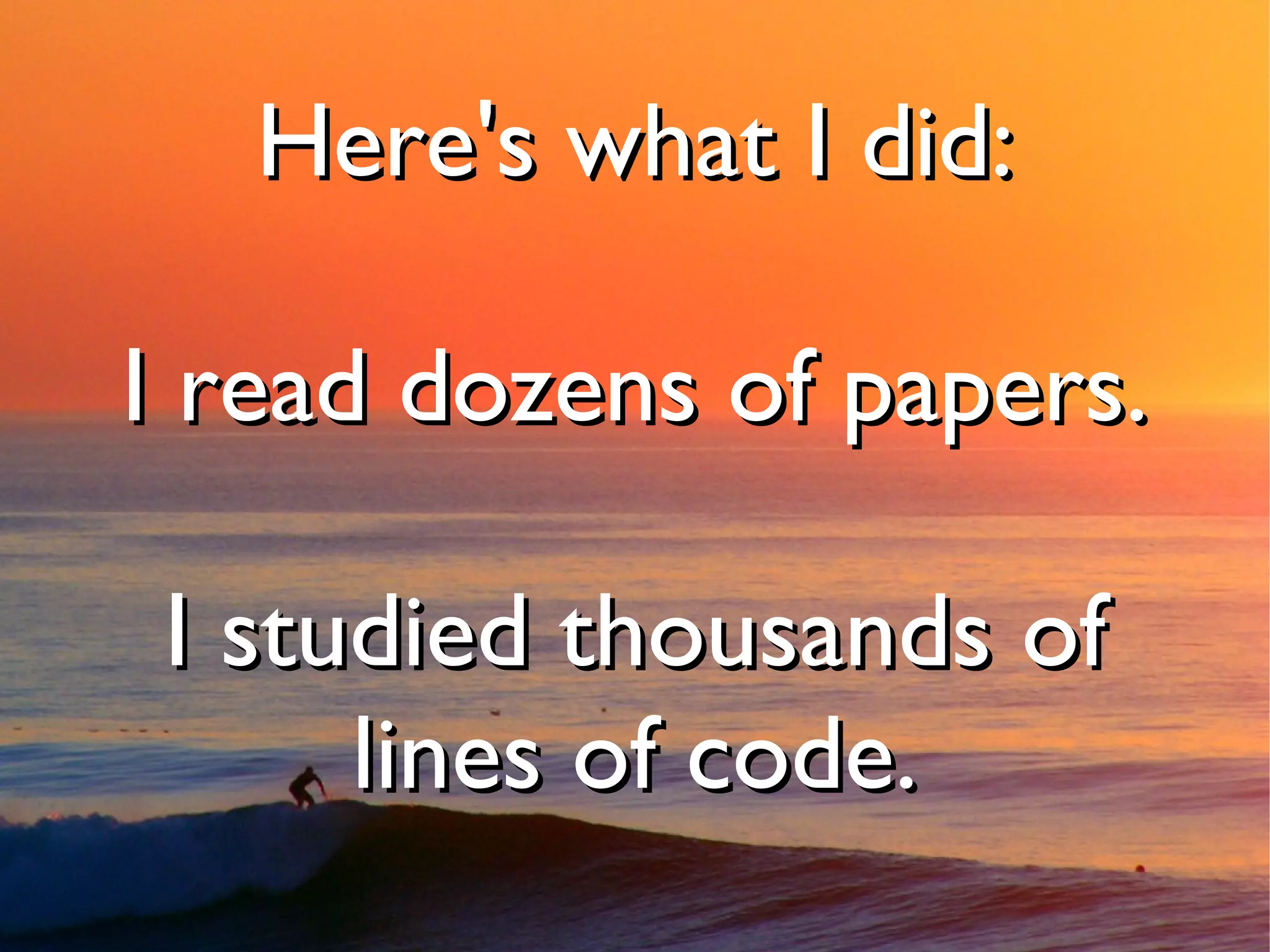 Here's what I did:

I read dozens of papers.

I studied thousands of
     lines of code.
 