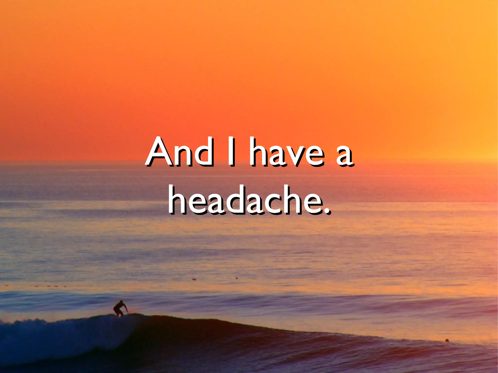 And I have a
 headache.
 