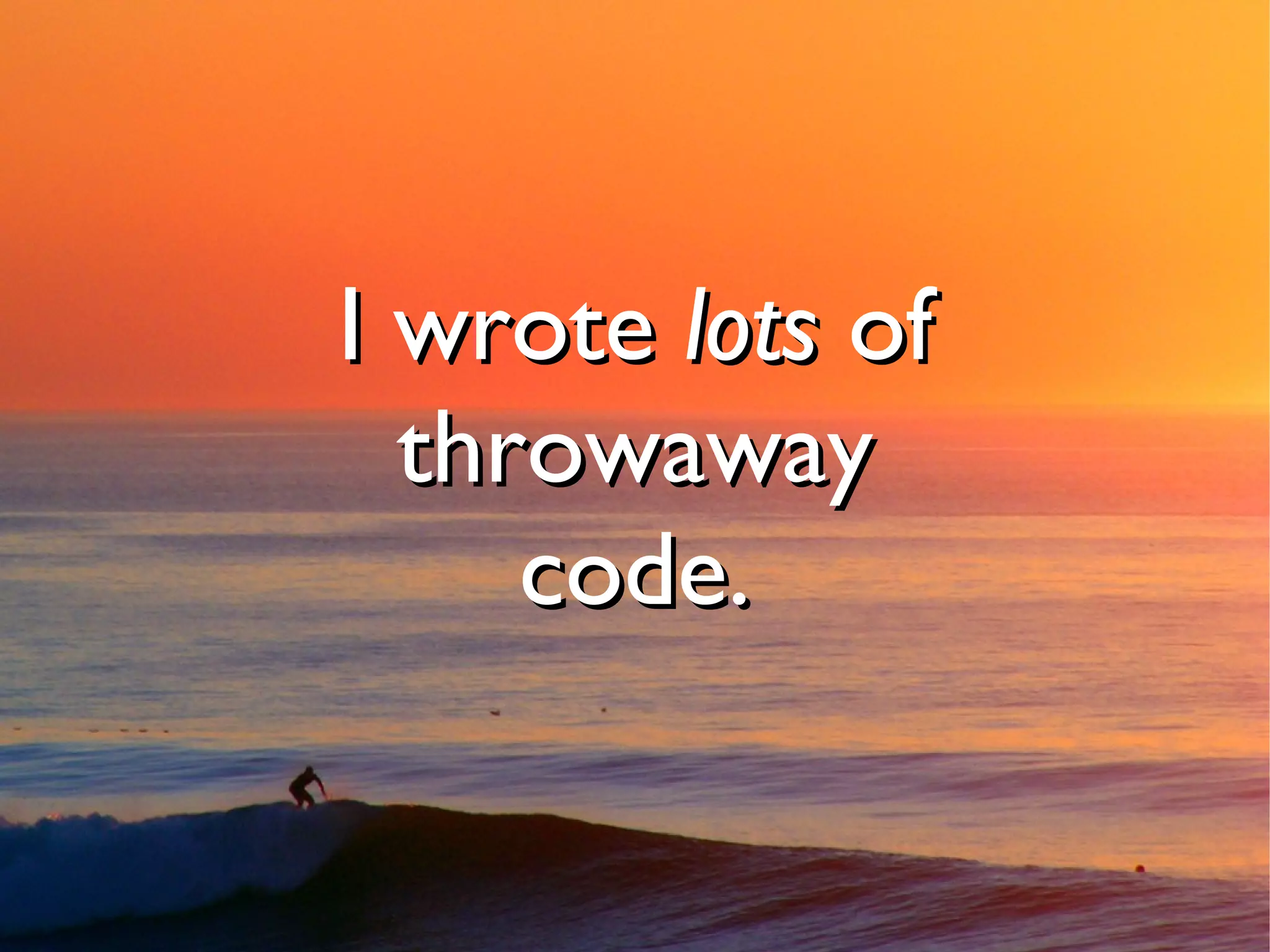 I wrote lots of
  throwaway
     code.
 