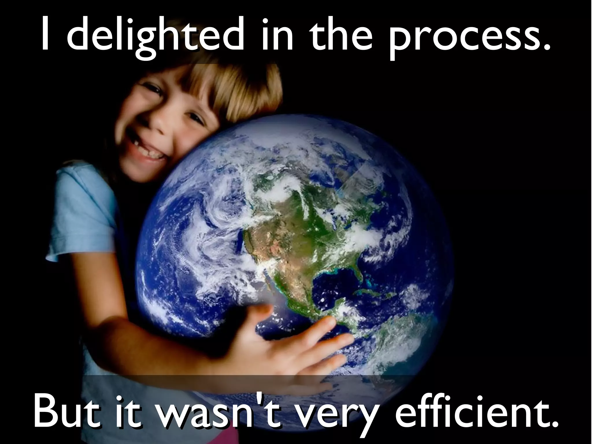 I delighted in the process.




But it wasn't very efficient.
 