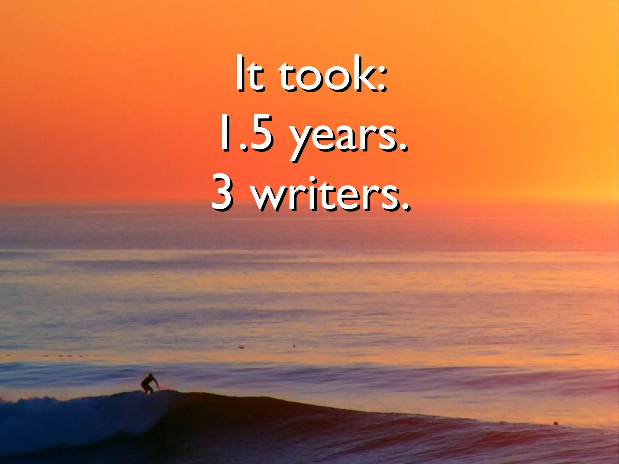It took:
1.5 years.
3 writers.
 